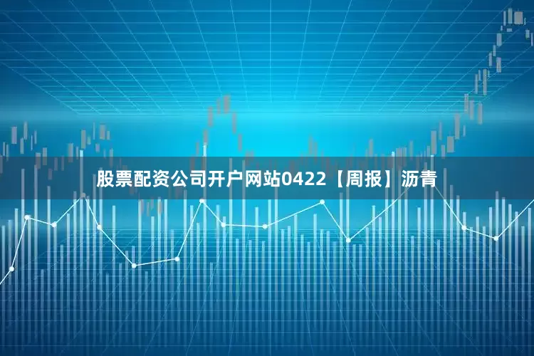 股票配资公司开户网站0422【周报】沥青