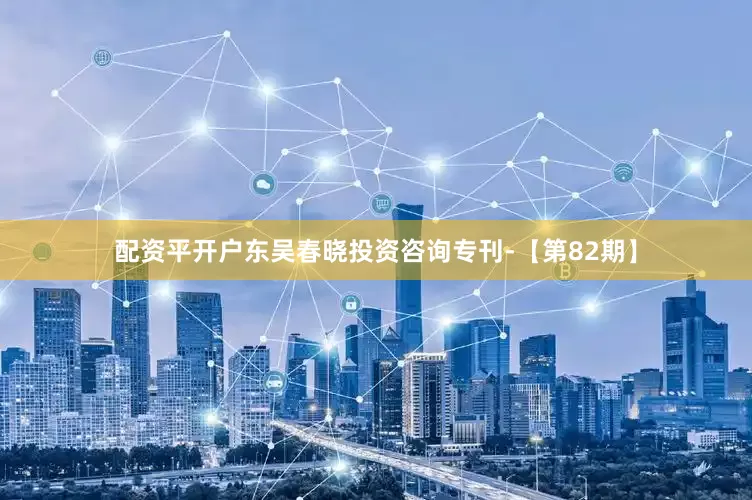 配资平开户东吴春晓投资咨询专刊-【第82期】