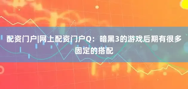 配资门户|网上配资门户Q：暗黑3的游戏后期有很多固定的搭配
