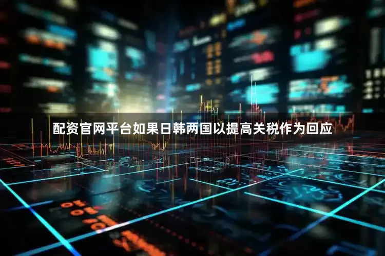 配资官网平台如果日韩两国以提高关税作为回应