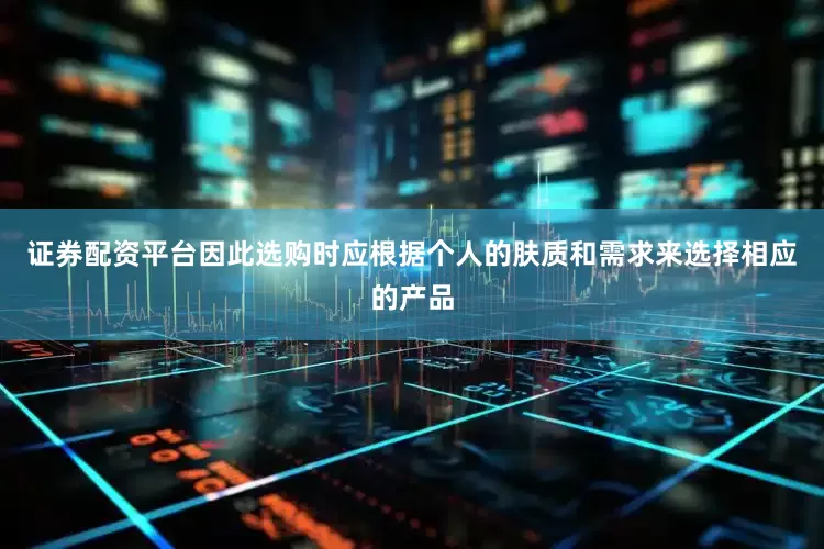 证券配资平台因此选购时应根据个人的肤质和需求来选择相应的产品