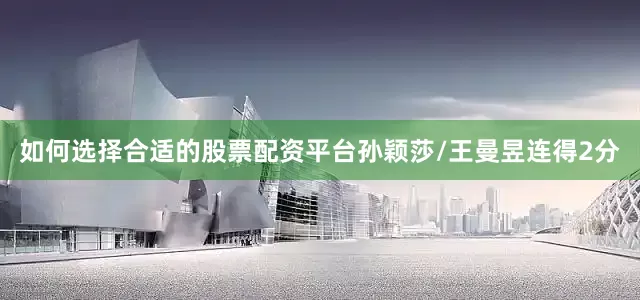 如何选择合适的股票配资平台孙颖莎/王曼昱连得2分