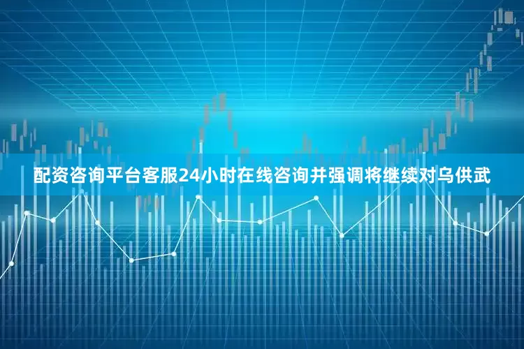 配资咨询平台客服24小时在线咨询并强调将继续对乌供武