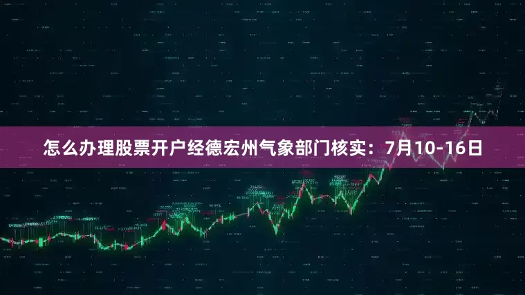 怎么办理股票开户经德宏州气象部门核实：7月10-16日