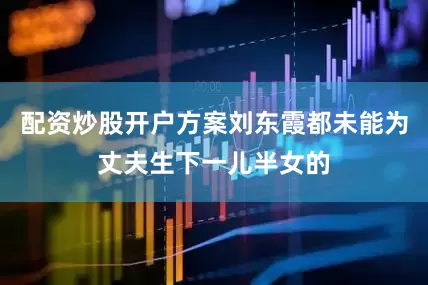 配资炒股开户方案刘东霞都未能为丈夫生下一儿半女的
