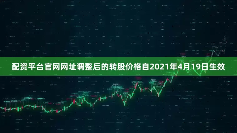 配资平台官网网址调整后的转股价格自2021年4月19日生效