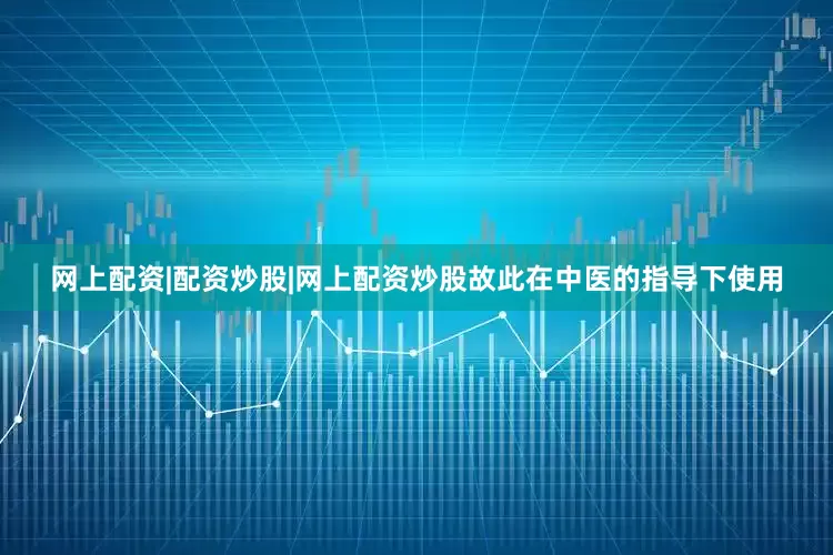 网上配资|配资炒股|网上配资炒股故此在中医的指导下使用