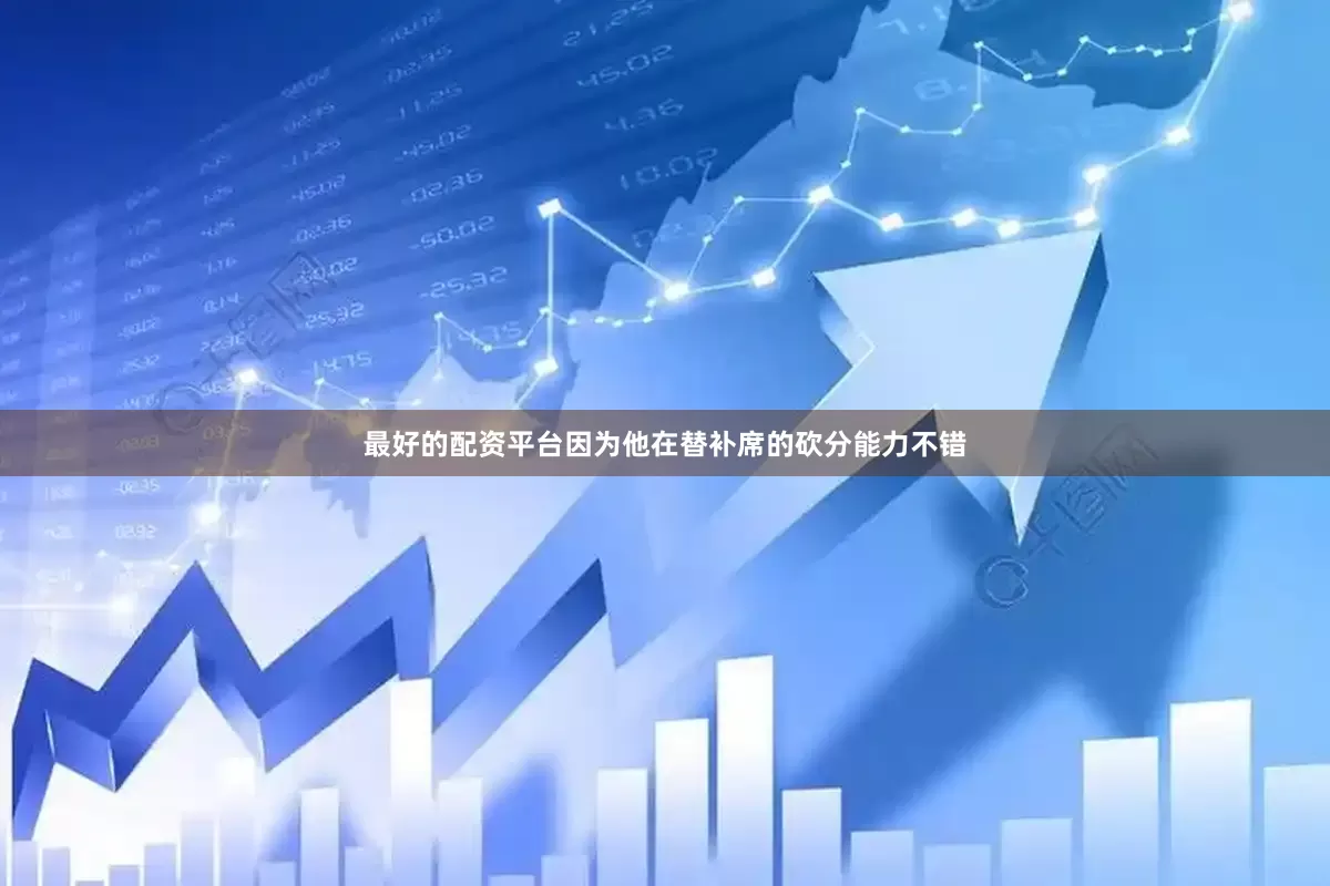 最好的配资平台因为他在替补席的砍分能力不错