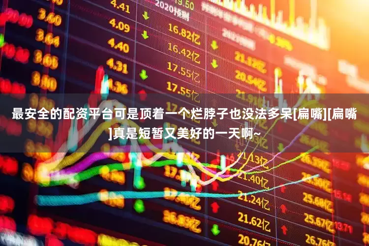 最安全的配资平台可是顶着一个烂脖子也没法多呆[扁嘴][扁嘴]真是短暂又美好的一天啊~