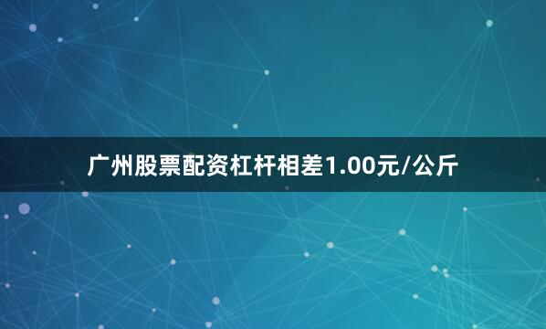 广州股票配资杠杆相差1.00元/公斤