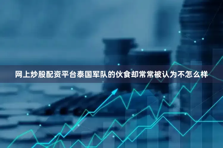网上炒股配资平台泰国军队的伙食却常常被认为不怎么样