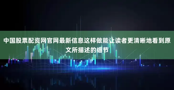 中国股票配资网官网最新信息这样做能让读者更清晰地看到原文所描述的细节