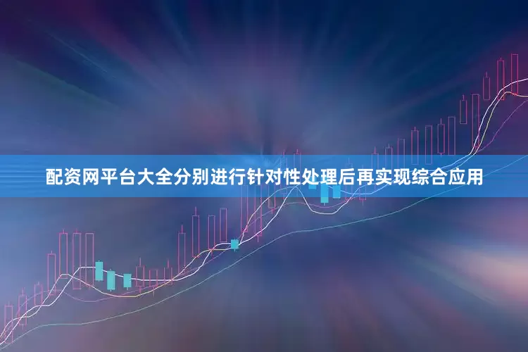 配资网平台大全分别进行针对性处理后再实现综合应用
