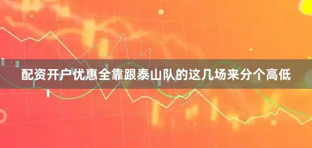 配资开户优惠全靠跟泰山队的这几场来分个高低