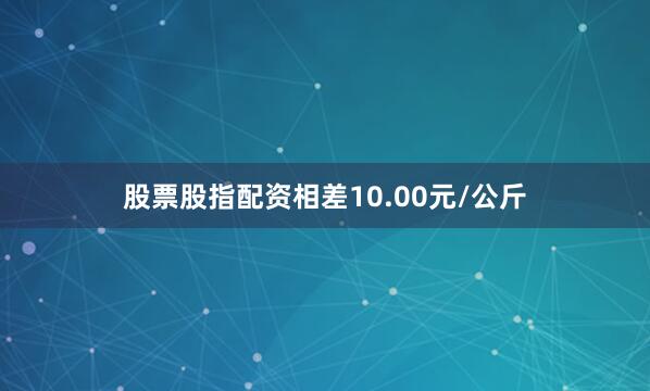 股票股指配资相差10.00元/公斤