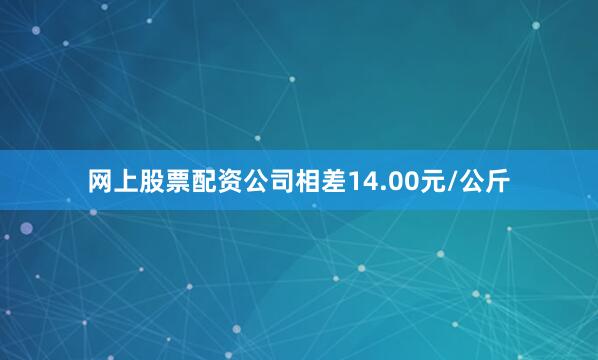 网上股票配资公司相差14.00元/公斤