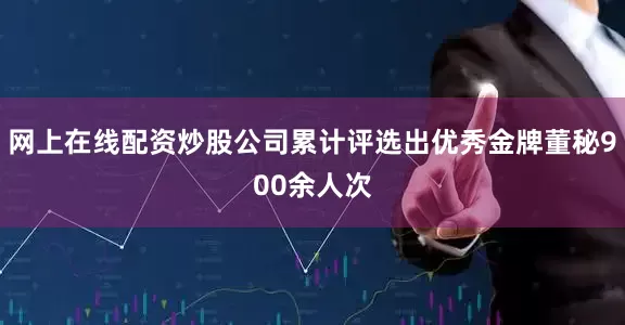 网上在线配资炒股公司累计评选出优秀金牌董秘900余人次