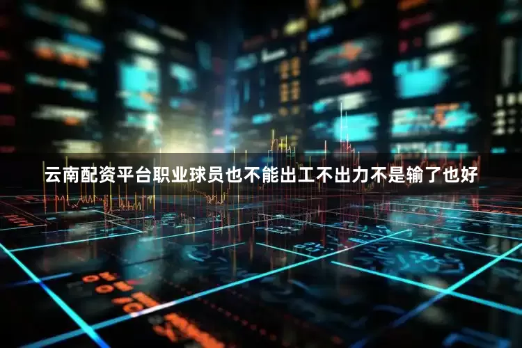 云南配资平台职业球员也不能出工不出力不是输了也好