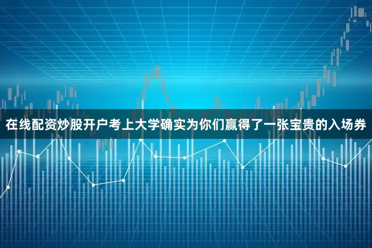在线配资炒股开户考上大学确实为你们赢得了一张宝贵的入场券