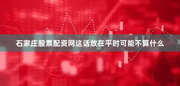 石家庄股票配资网这话放在平时可能不算什么