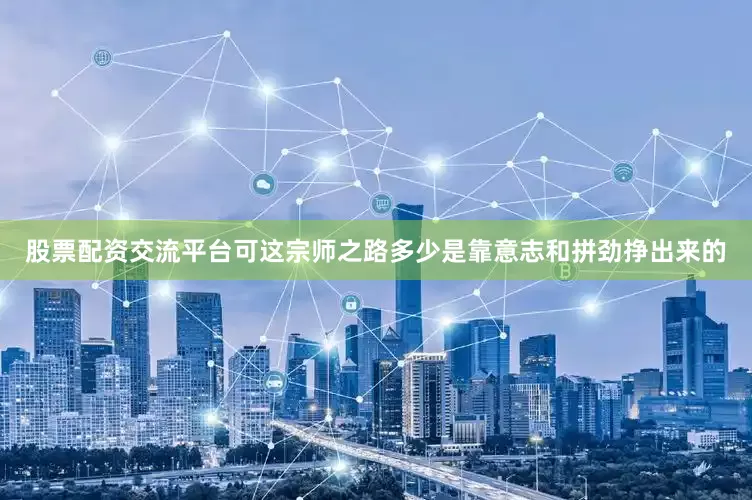 股票配资交流平台可这宗师之路多少是靠意志和拼劲挣出来的