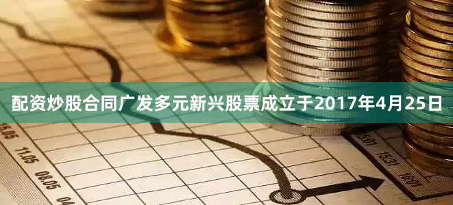 配资炒股合同　　广发多元新兴股票成立于2017年4月25日