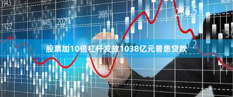股票加10倍杠杆发放1038亿元普惠贷款